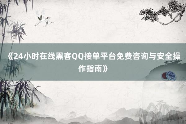 《24小时在线黑客QQ接单平台免费咨询与安全操作指南》