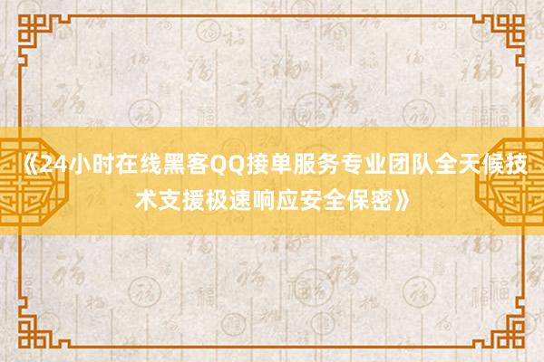 《24小时在线黑客QQ接单服务专业团队全天候技术支援极速响应安全保密》