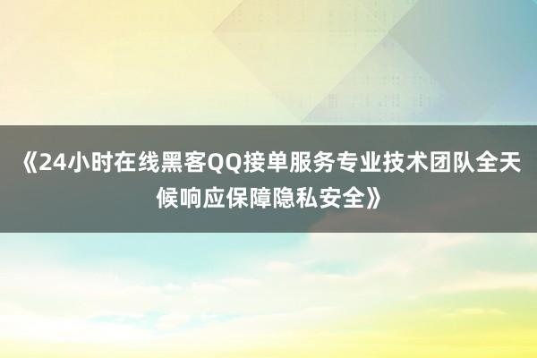 《24小时在线黑客QQ接单服务专业技术团队全天候响应保障隐私安全》