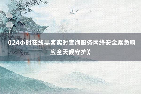 《24小时在线黑客实时查询服务网络安全紧急响应全天候守护》