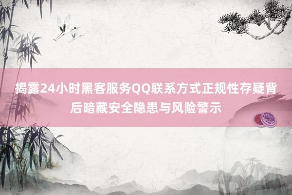 揭露24小时黑客服务QQ联系方式正规性存疑背后暗藏安全隐患与风险警示