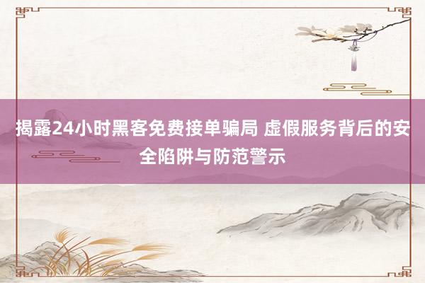 揭露24小时黑客免费接单骗局 虚假服务背后的安全陷阱与防范警示
