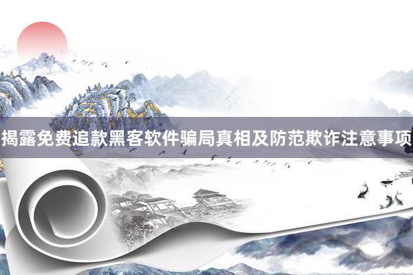 揭露免费追款黑客软件骗局真相及防范欺诈注意事项