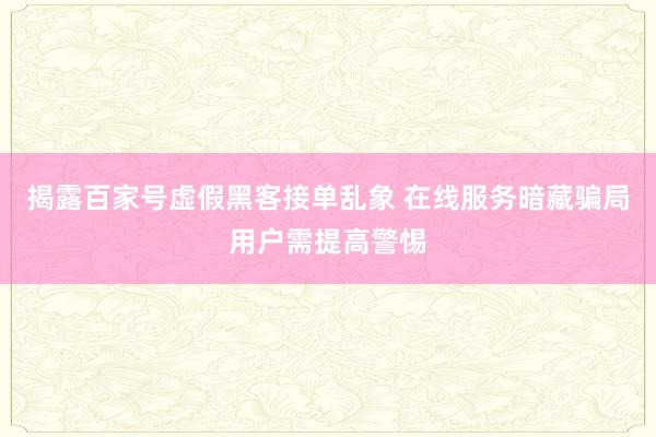 揭露百家号虚假黑客接单乱象 在线服务暗藏骗局用户需提高警惕