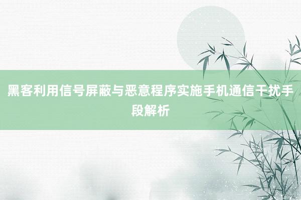 黑客利用信号屏蔽与恶意程序实施手机通信干扰手段解析