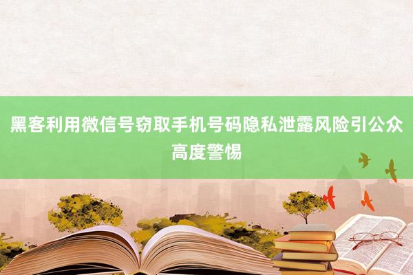 黑客利用微信号窃取手机号码隐私泄露风险引公众高度警惕