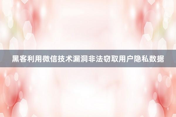 黑客利用微信技术漏洞非法窃取用户隐私数据