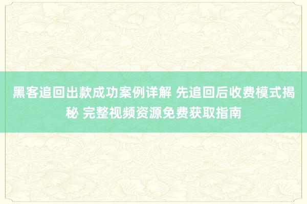 黑客追回出款成功案例详解 先追回后收费模式揭秘 完整视频资源免费获取指南