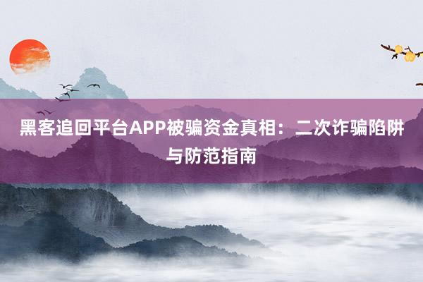 黑客追回平台APP被骗资金真相：二次诈骗陷阱与防范指南