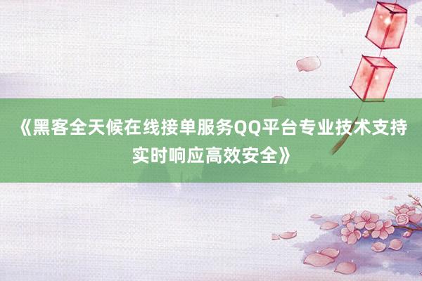 《黑客全天候在线接单服务QQ平台专业技术支持实时响应高效安全》