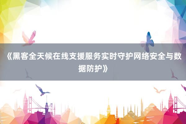 《黑客全天候在线支援服务实时守护网络安全与数据防护》