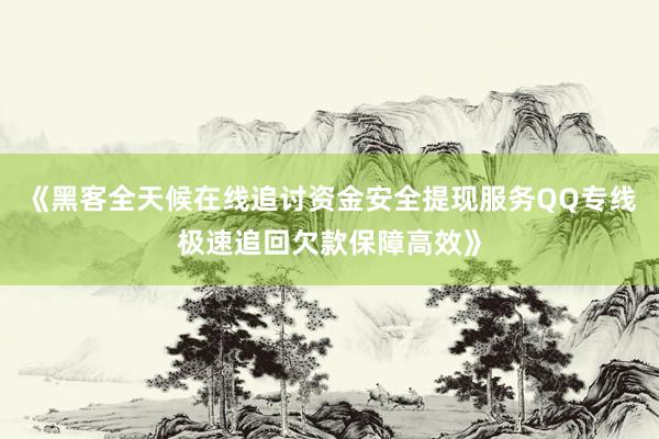《黑客全天候在线追讨资金安全提现服务QQ专线极速追回欠款保障高效》