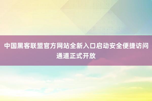 中国黑客联盟官方网站全新入口启动安全便捷访问通道正式开放