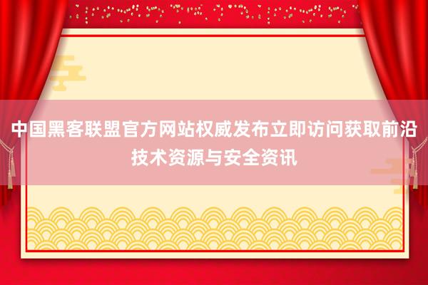 中国黑客联盟官方网站权威发布立即访问获取前沿技术资源与安全资讯