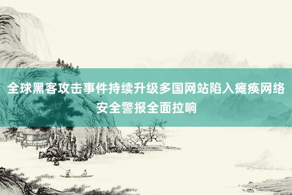 全球黑客攻击事件持续升级多国网站陷入瘫痪网络安全警报全面拉响
