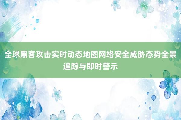 全球黑客攻击实时动态地图网络安全威胁态势全景追踪与即时警示