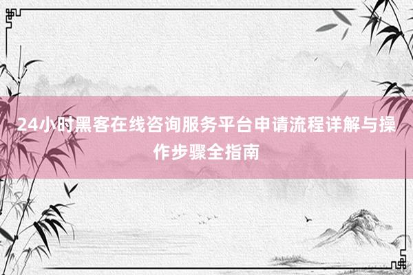 24小时黑客在线咨询服务平台申请流程详解与操作步骤全指南