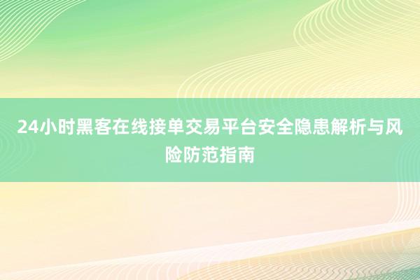 24小时黑客在线接单交易平台安全隐患解析与风险防范指南
