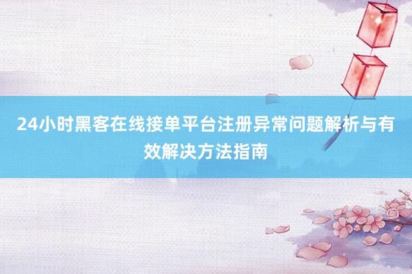 24小时黑客在线接单平台注册异常问题解析与有效解决方法指南