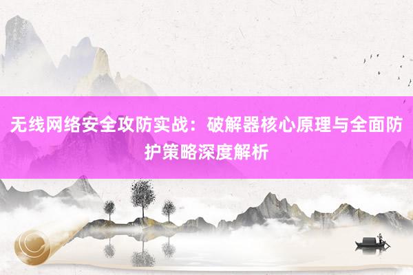 无线网络安全攻防实战：破解器核心原理与全面防护策略深度解析