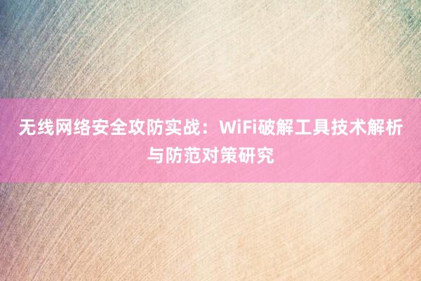 无线网络安全攻防实战：WiFi破解工具技术解析与防范对策研究