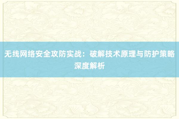 无线网络安全攻防实战：破解技术原理与防护策略深度解析