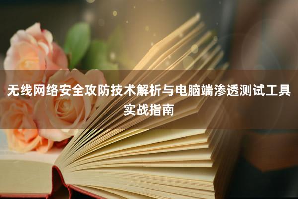 无线网络安全攻防技术解析与电脑端渗透测试工具实战指南