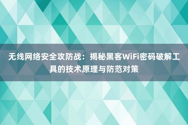 无线网络安全攻防战：揭秘黑客WiFi密码破解工具的技术原理与防范对策