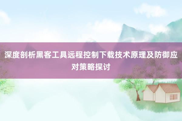 深度剖析黑客工具远程控制下载技术原理及防御应对策略探讨