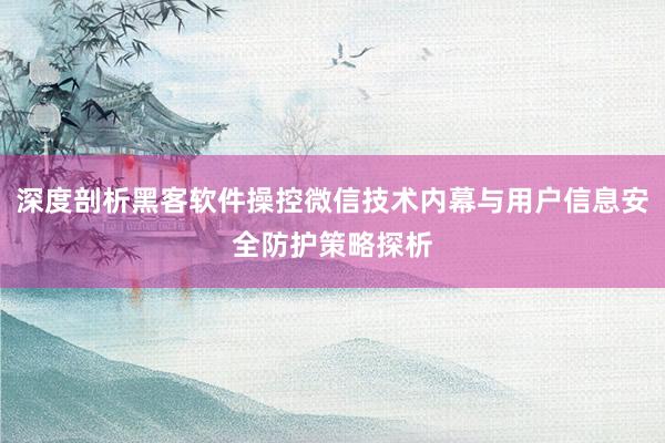 深度剖析黑客软件操控微信技术内幕与用户信息安全防护策略探析