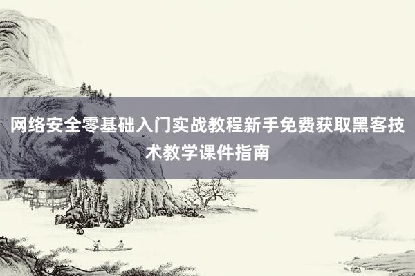 网络安全零基础入门实战教程新手免费获取黑客技术教学课件指南