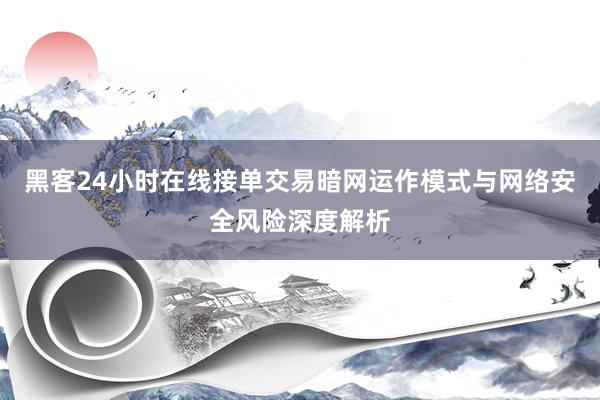 黑客24小时在线接单交易暗网运作模式与网络安全风险深度解析