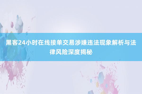 黑客24小时在线接单交易涉嫌违法现象解析与法律风险深度揭秘