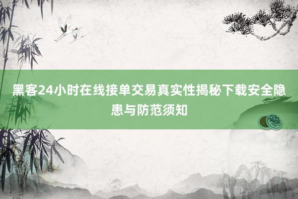 黑客24小时在线接单交易真实性揭秘下载安全隐患与防范须知