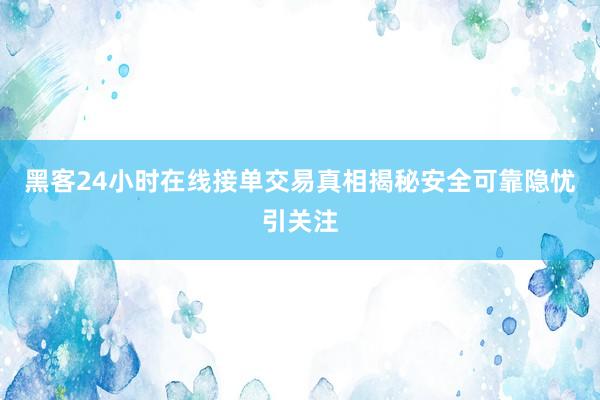 黑客24小时在线接单交易真相揭秘安全可靠隐忧引关注
