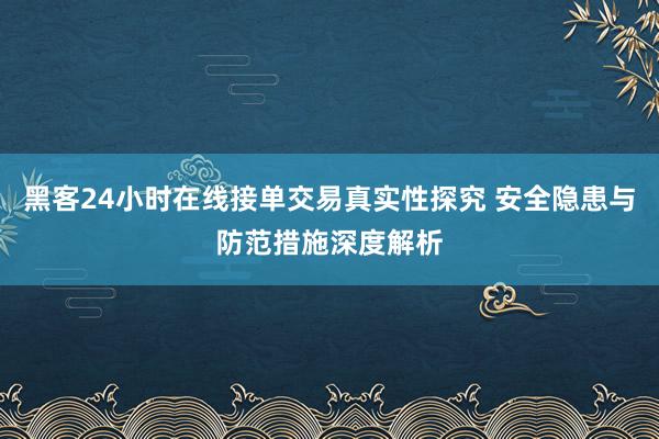 黑客24小时在线接单交易真实性探究 安全隐患与防范措施深度解析