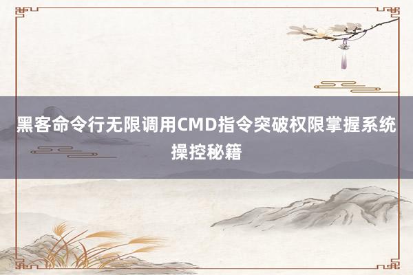 黑客命令行无限调用CMD指令突破权限掌握系统操控秘籍