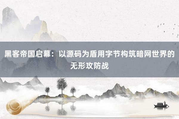 黑客帝国启幕：以源码为盾用字节构筑暗网世界的无形攻防战