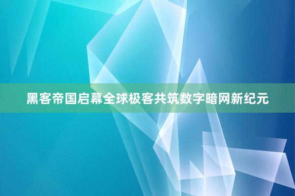 黑客帝国启幕全球极客共筑数字暗网新纪元