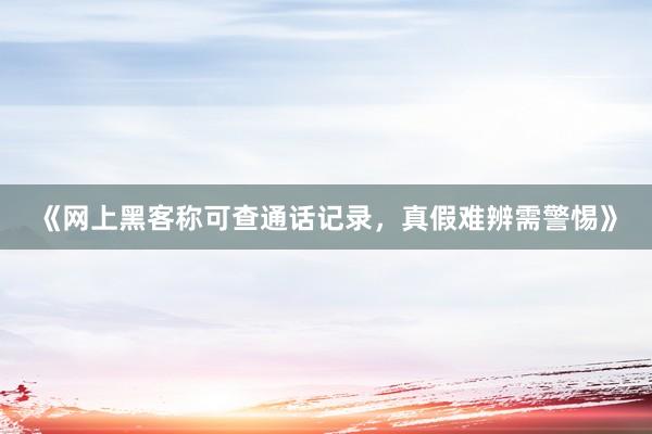 《网上黑客称可查通话记录，真假难辨需警惕》