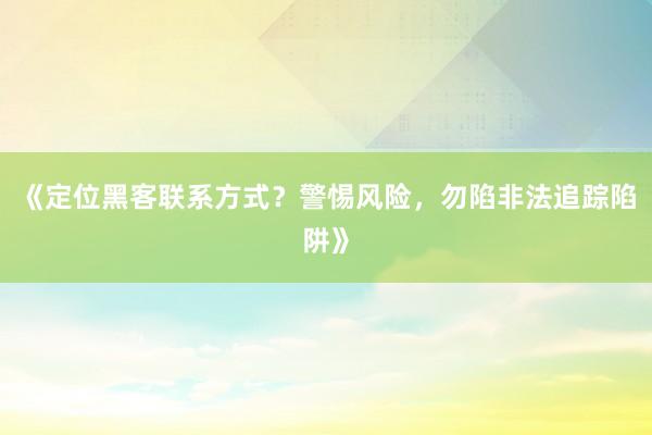《定位黑客联系方式？警惕风险，勿陷非法追踪陷阱》