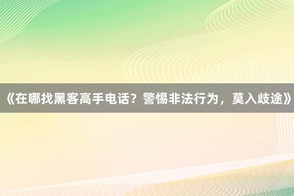 《在哪找黑客高手电话？警惕非法行为，莫入歧途》
