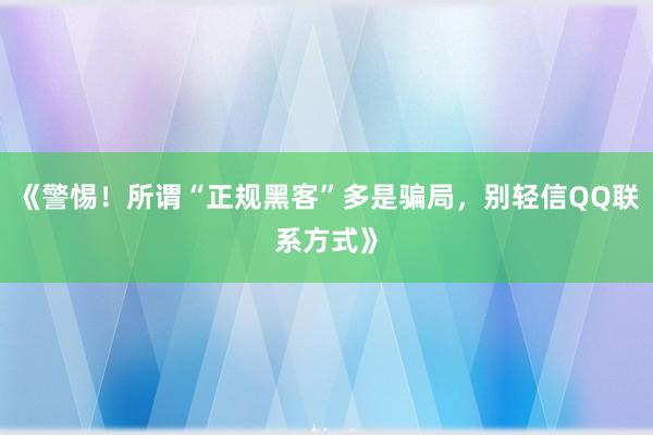 《警惕！所谓“正规黑客”多是骗局，别轻信QQ联系方式》