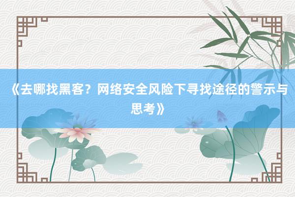 《去哪找黑客？网络安全风险下寻找途径的警示与思考》