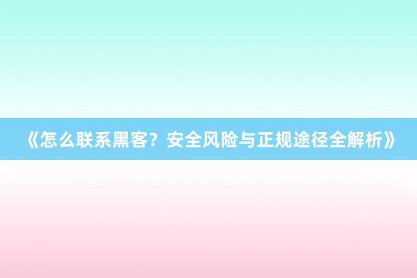 《怎么联系黑客？安全风险与正规途径全解析》