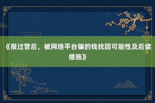 《报过警后，被网络平台骗的钱找回可能性及后续措施》